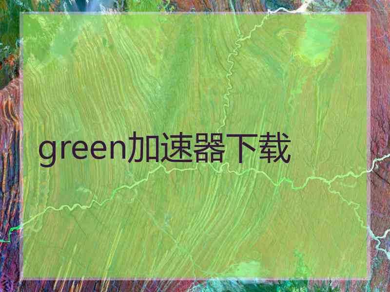 green加速器下载 green加速器下载